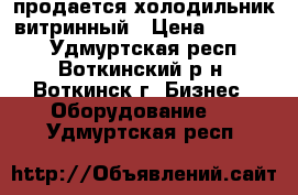 продается холодильник витринный › Цена ­ 30 000 - Удмуртская респ., Воткинский р-н, Воткинск г. Бизнес » Оборудование   . Удмуртская респ.